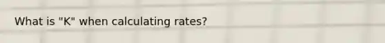 What is "K" when calculating rates?