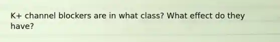 K+ channel blockers are in what class? What effect do they have?