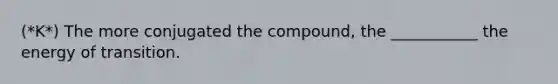 (*K*) The more conjugated the compound, the ___________ the energy of transition.