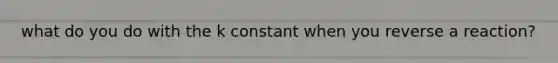 what do you do with the k constant when you reverse a reaction?