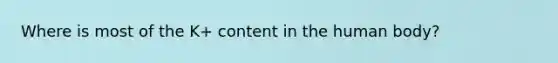 Where is most of the K+ content in the human body?