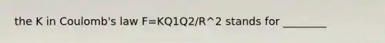 the K in Coulomb's law F=KQ1Q2/R^2 stands for ________