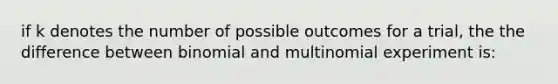 if k denotes the number of possible outcomes for a trial, the the difference between binomial and multinomial experiment is: