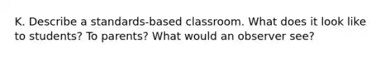 K. Describe a standards-based classroom. What does it look like to students? To parents? What would an observer see?