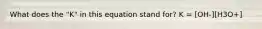 What does the "K" in this equation stand for? K = [OH-][H3O+]