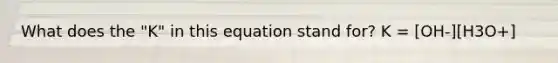 What does the "K" in this equation stand for? K = [OH-][H3O+]