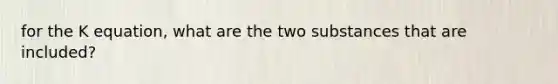 for the K equation, what are the two substances that are included?