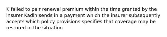 K failed to pair renewal premium within the time granted by the insurer Kadin sends in a payment which the insurer subsequently accepts which policy provisions specifies that coverage may be restored in the situation