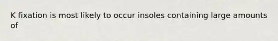 K fixation is most likely to occur insoles containing large amounts of