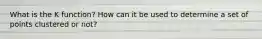What is the K function? How can it be used to determine a set of points clustered or not?