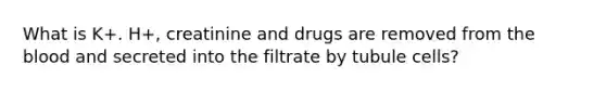 What is K+. H+, creatinine and drugs are removed from the blood and secreted into the filtrate by tubule cells?