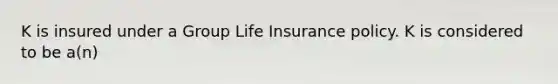 K is insured under a Group Life Insurance policy. K is considered to be a(n)