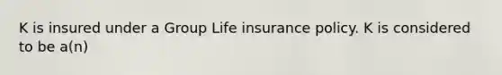 K is insured under a Group Life insurance policy. K is considered to be a(n)