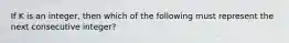 If K is an integer, then which of the following must represent the next consecutive integer?