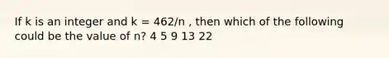 If k is an integer and k = 462/n , then which of the following could be the value of n? 4 5 9 13 22