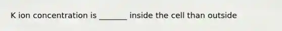 K ion concentration is _______ inside the cell than outside