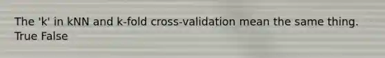 The 'k' in kNN and k-fold cross-validation mean the same thing. True False