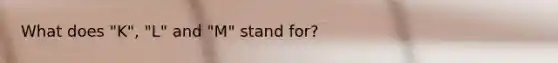 What does "K", "L" and "M" stand for?