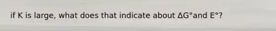 if K is large, what does that indicate about ΔG°and E°?