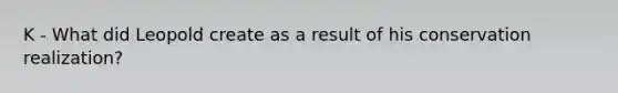 K - What did Leopold create as a result of his conservation realization?