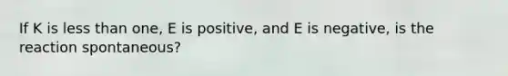 If K is less than one, E is positive, and E is negative, is the reaction spontaneous?