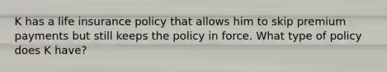 K has a life insurance policy that allows him to skip premium payments but still keeps the policy in force. What type of policy does K have?