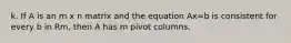 k. If A is an m x n matrix and the equation Ax=b is consistent for every b in Rm, then A has m pivot columns.