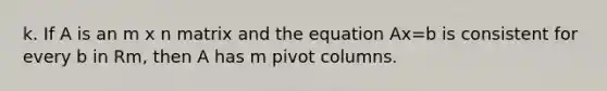 k. If A is an m x n matrix and the equation Ax=b is consistent for every b in Rm, then A has m pivot columns.