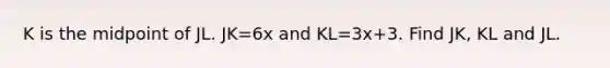 K is the midpoint of JL. JK=6x and KL=3x+3. Find JK, KL and JL.