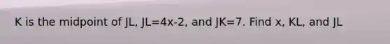 K is the midpoint of JL, JL=4x-2, and JK=7. Find x, KL, and JL