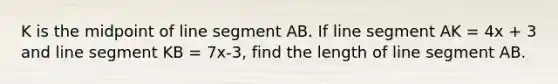 K is the midpoint of line segment AB. If line segment AK = 4x + 3 and line segment KB = 7x-3, find the length of line segment AB.