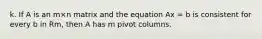 k. If A is an m×n matrix and the equation Ax = b is consistent for every b in Rm, then A has m pivot columns.