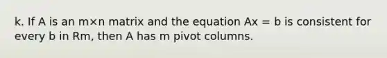 k. If A is an m×n matrix and the equation Ax = b is consistent for every b in Rm, then A has m pivot columns.