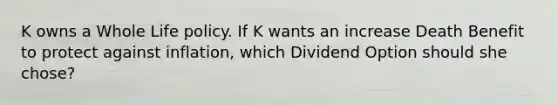 K owns a Whole Life policy. If K wants an increase Death Benefit to protect against inflation, which Dividend Option should she chose?