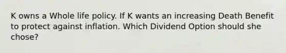 K owns a Whole life policy. If K wants an increasing Death Benefit to protect against inflation. Which Dividend Option should she chose?