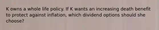 K owns a whole life policy. If K wants an increasing death benefit to protect against inflation, which dividend options should she choose?