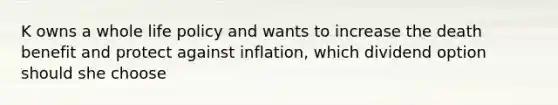 K owns a whole life policy and wants to increase the death benefit and protect against inflation, which dividend option should she choose