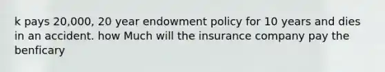 k pays 20,000, 20 year endowment policy for 10 years and dies in an accident. how Much will the insurance company pay the benficary