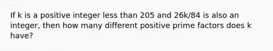 If k is a positive integer less than 205 and 26k/84 is also an integer, then how many different positive prime factors does k have?