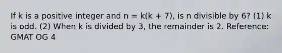 If k is a positive integer and n = k(k + 7), is n divisible by 6? (1) k is odd. (2) When k is divided by 3, the remainder is 2. Reference: GMAT OG 4