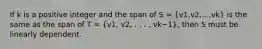 If k is a positive integer and the span of S = (v1,v2,...,vk) is the same as the span of T = (v1, v2, . . . , vk−1), then S must be linearly dependent.