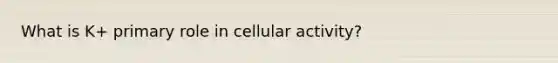 What is K+ primary role in cellular activity?