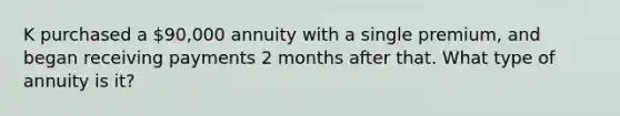 K purchased a 90,000 annuity with a single premium, and began receiving payments 2 months after that. What type of annuity is it?