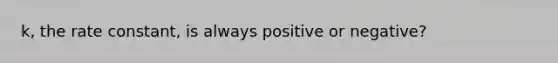 k, the rate constant, is always positive or negative?