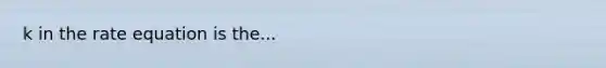 k in the rate equation is the...