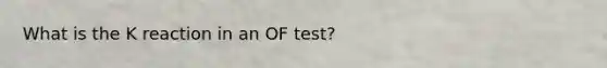 What is the K reaction in an OF test?