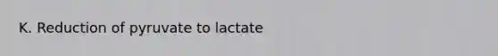 K. Reduction of pyruvate to lactate