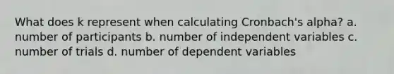 What does k represent when calculating Cronbach's alpha? a. number of participants b. number of independent variables c. number of trials d. number of dependent variables