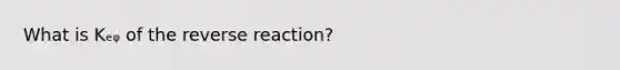 What is Kₑᵩ of the reverse reaction?