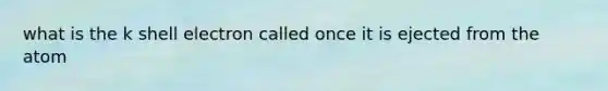 what is the k shell electron called once it is ejected from the atom